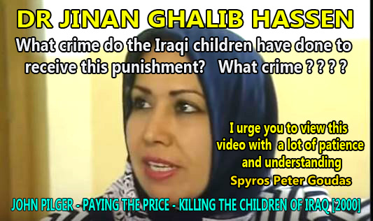DR JINAN GHALIB HASSEN What crime do the Iraqi children have done to receive this punishment? What crime?  FILM BY JOHN RICHARD PILGER, PAYING THE PRICE - KILLING THE CHILDREN OF IRAQ [2000] posted in flyermall.com by Spyros Peter Goudas