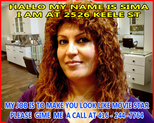 HALLO MY NAME IS SIMA  I AM AT 2526 KEELE ST  MY JOB IS TO MAKE YOU LOOK LIKE MOVIE STAR PLEASE GIME A CALL AT 416 244-7764